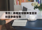 开云体育视频直播-意外！希腊篮球联赛曾显彰冠亚争霸变数