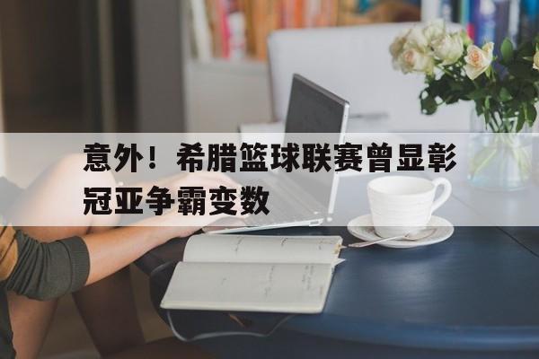 意外！希腊篮球联赛曾显彰冠亚争霸变数